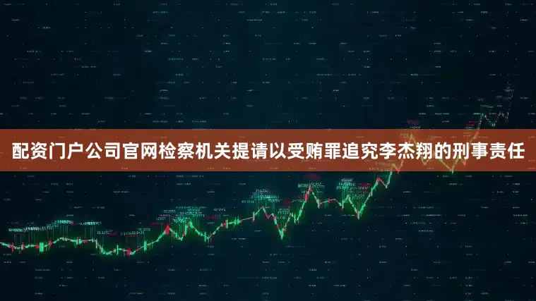 配资门户公司官网检察机关提请以受贿罪追究李杰翔的刑事责任