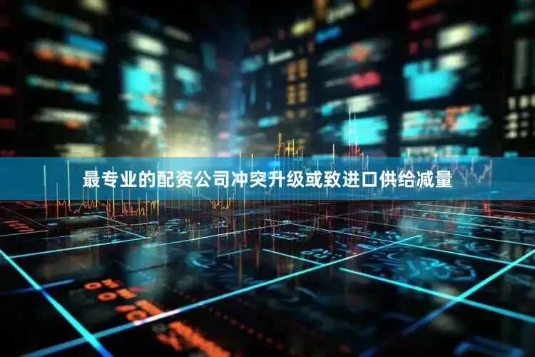 最专业的配资公司冲突升级或致进口供给减量