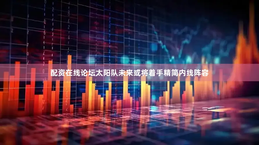 配资在线论坛太阳队未来或将着手精简内线阵容