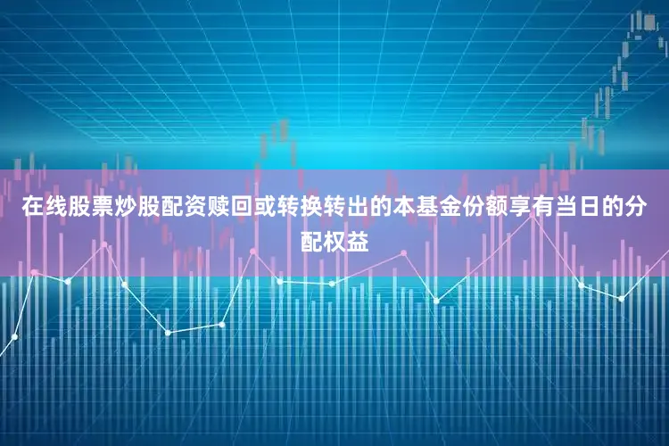 在线股票炒股配资赎回或转换转出的本基金份额享有当日的分配权益