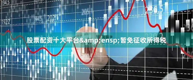 股票配资十大平台&ensp;暂免征收所得税