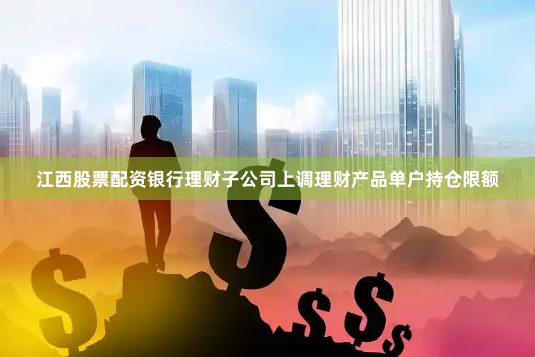 江西股票配资银行理财子公司上调理财产品单户持仓限额