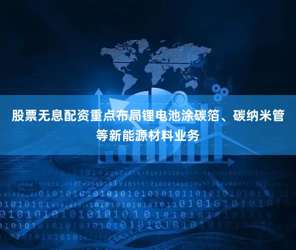 股票无息配资重点布局锂电池涂碳箔、碳纳米管等新能源材料业务