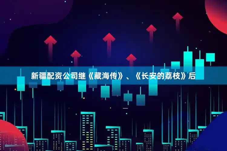 新疆配资公司继《藏海传》、《长安的荔枝》后