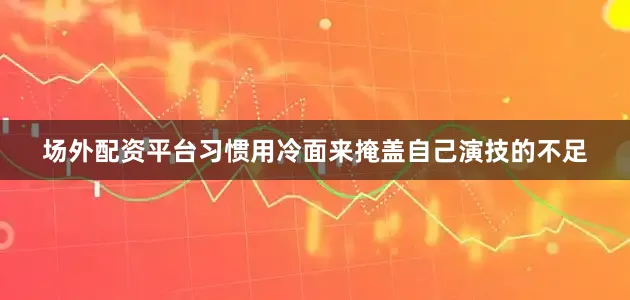 场外配资平台习惯用冷面来掩盖自己演技的不足