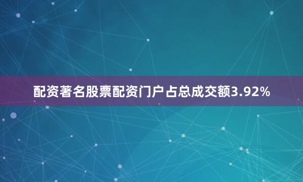 配资著名股票配资门户占总成交额3.92%