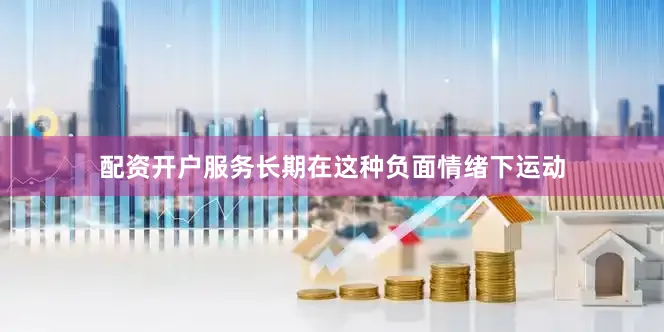 配资开户服务长期在这种负面情绪下运动