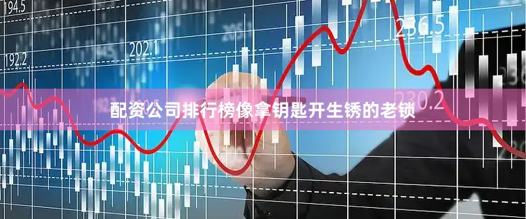 配资公司排行榜像拿钥匙开生锈的老锁
