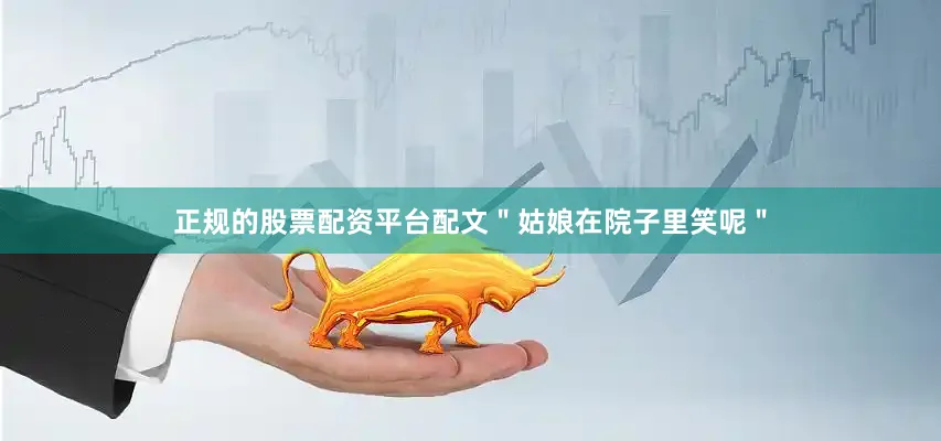 正规的股票配资平台配文＂姑娘在院子里笑呢＂