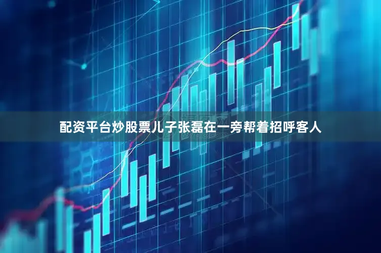 配资平台炒股票儿子张磊在一旁帮着招呼客人
