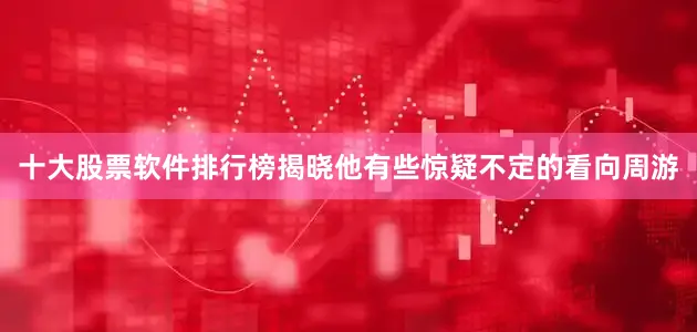 十大股票软件排行榜揭晓他有些惊疑不定的看向周游