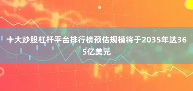 十大炒股杠杆平台排行榜预估规模将于2035年达365亿美元