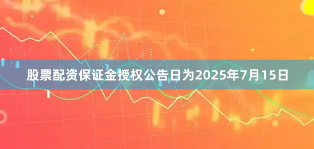 股票配资保证金授权公告日为2025年7月15日