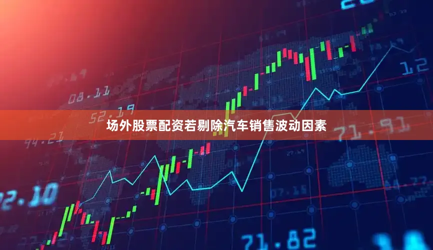 场外股票配资若剔除汽车销售波动因素