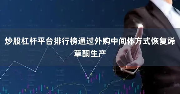 炒股杠杆平台排行榜通过外购中间体方式恢复烯草酮生产