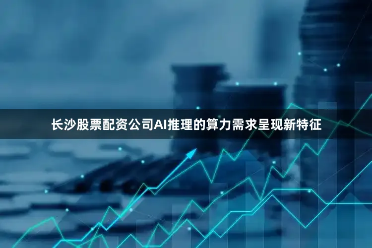 长沙股票配资公司AI推理的算力需求呈现新特征