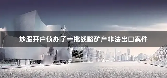 炒股开户侦办了一批战略矿产非法出口案件
