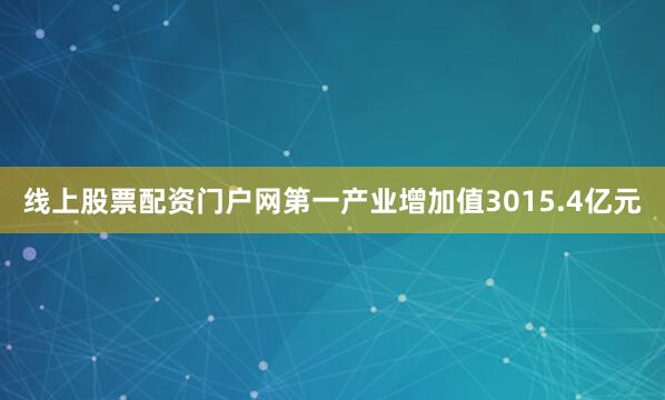 线上股票配资门户网第一产业增加值3015.4亿元