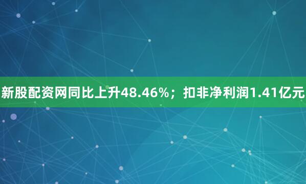 新股配资网同比上升48.46%；扣非净利润1.41亿元