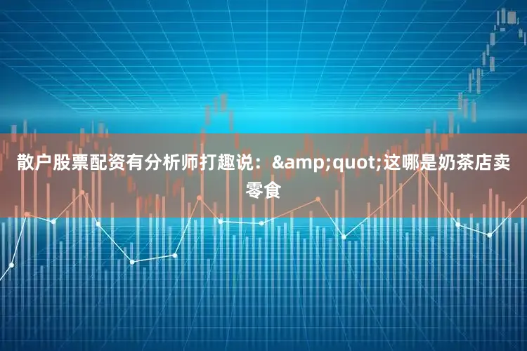 散户股票配资有分析师打趣说：&quot;这哪是奶茶店卖零食