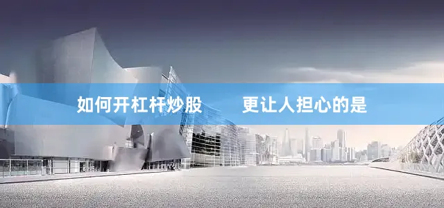 如何开杠杆炒股        更让人担心的是