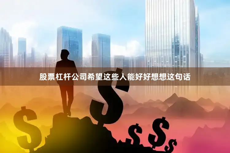 股票杠杆公司希望这些人能好好想想这句话