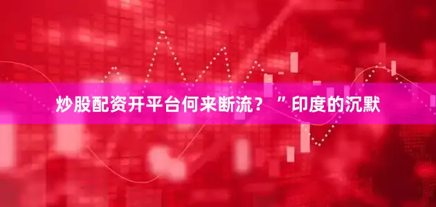 炒股配资开平台何来断流？ ”印度的沉默