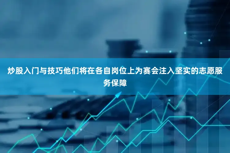 炒股入门与技巧他们将在各自岗位上为赛会注入坚实的志愿服务保障
