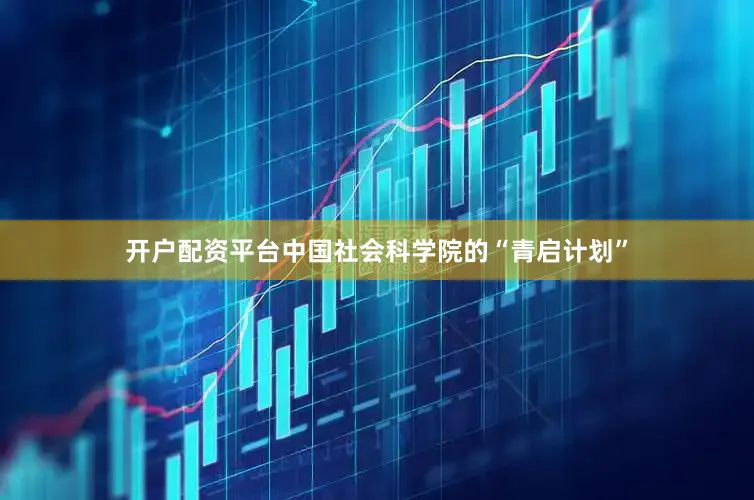 开户配资平台中国社会科学院的“青启计划”