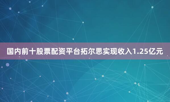 国内前十股票配资平台拓尔思实现收入1.25亿元