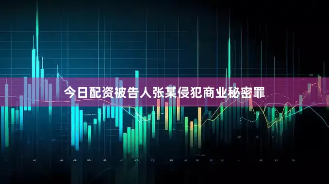 今日配资被告人张某侵犯商业秘密罪