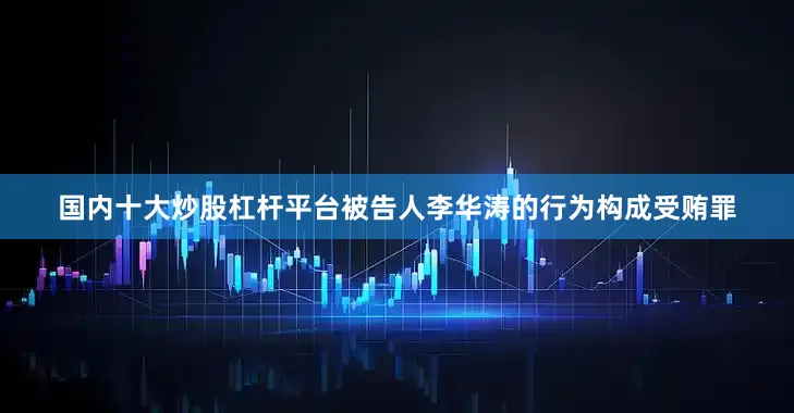 国内十大炒股杠杆平台被告人李华涛的行为构成受贿罪