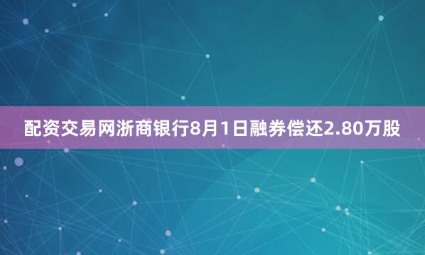 配资交易网浙商银行8月1日融券偿还2.80万股
