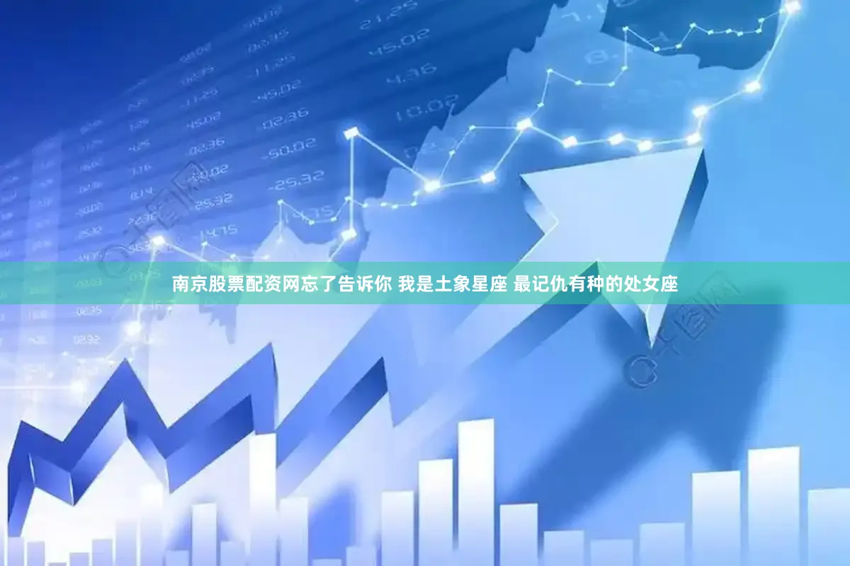 南京股票配资网忘了告诉你 我是土象星座 最记仇有种的处女座
