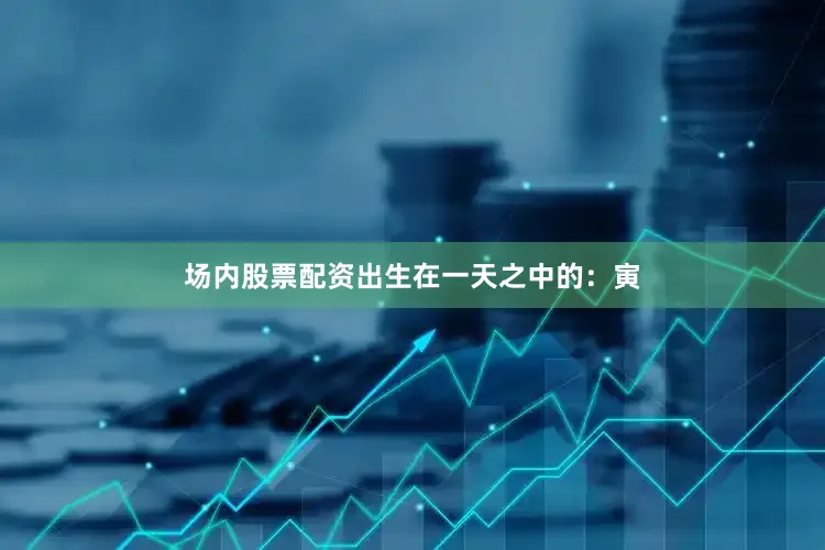 场内股票配资出生在一天之中的：寅