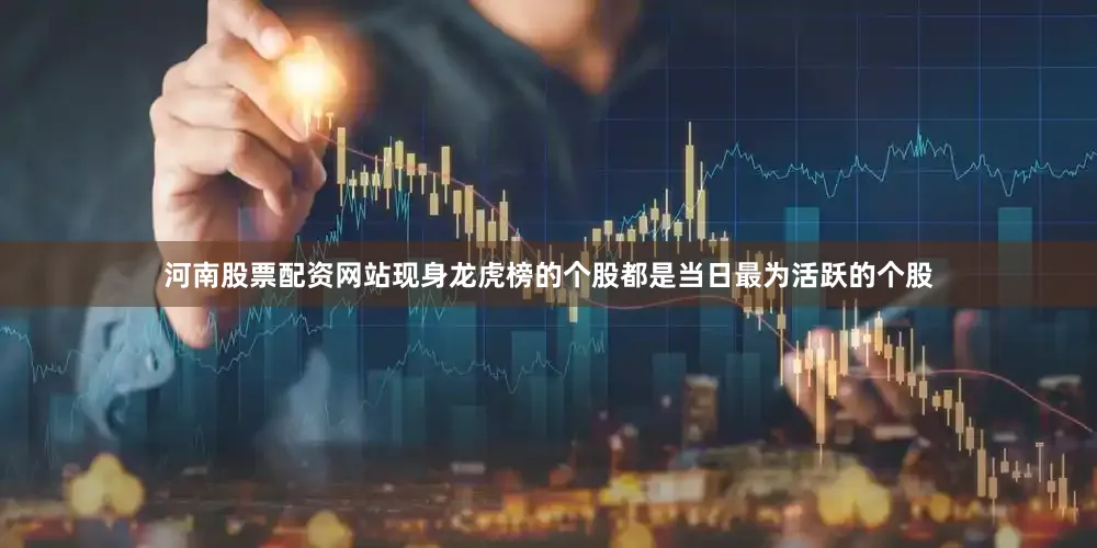 河南股票配资网站现身龙虎榜的个股都是当日最为活跃的个股