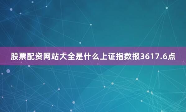 股票配资网站大全是什么上证指数报3617.6点