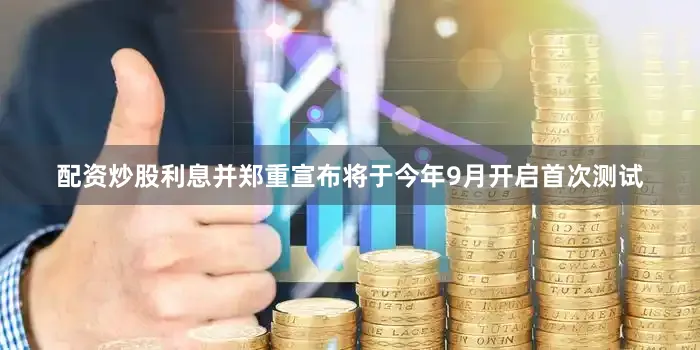 配资炒股利息并郑重宣布将于今年9月开启首次测试