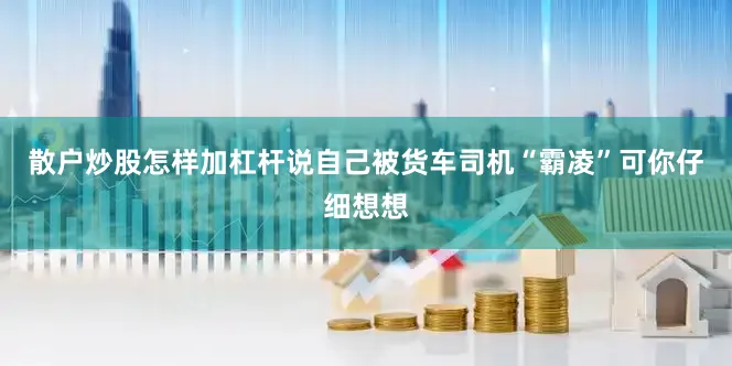散户炒股怎样加杠杆说自己被货车司机“霸凌”可你仔细想想