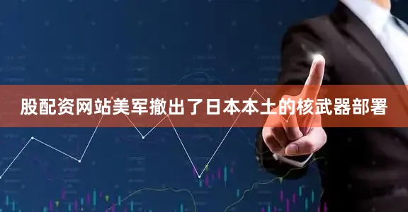 股配资网站美军撤出了日本本土的核武器部署