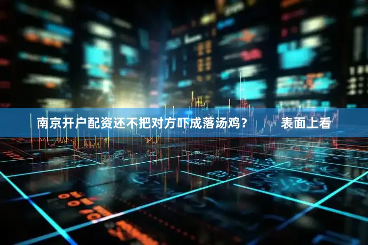 南京开户配资还不把对方吓成落汤鸡？        表面上看