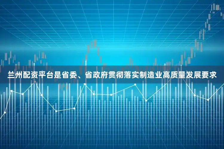 兰州配资平台是省委、省政府贯彻落实制造业高质量发展要求