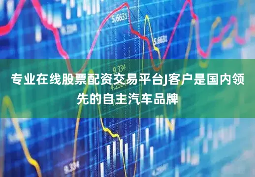专业在线股票配资交易平台J客户是国内领先的自主汽车品牌