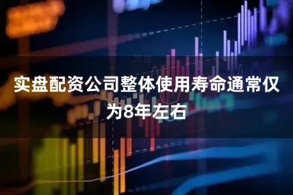实盘配资公司整体使用寿命通常仅为8年左右