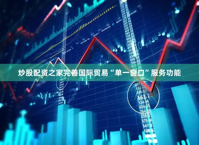 炒股配资之家完善国际贸易“单一窗口”服务功能