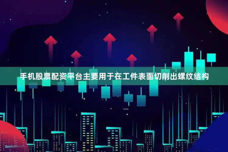 手机股票配资平台主要用于在工件表面切削出螺纹结构