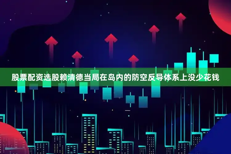 股票配资选股赖清德当局在岛内的防空反导体系上没少花钱