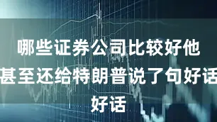 哪些证券公司比较好他甚至还给特朗普说了句好话