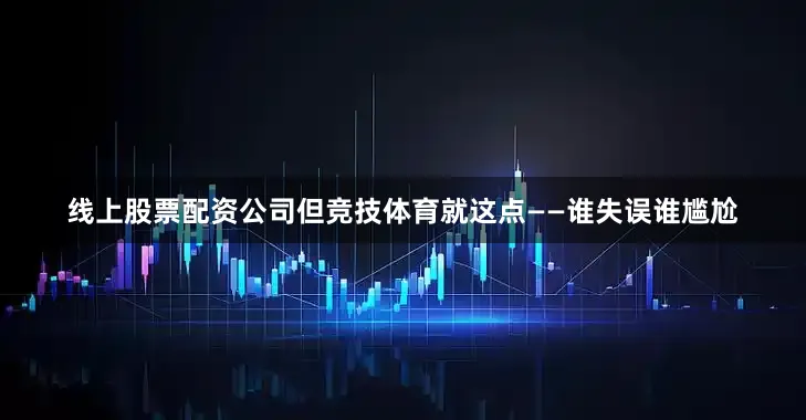 线上股票配资公司但竞技体育就这点——谁失误谁尴尬