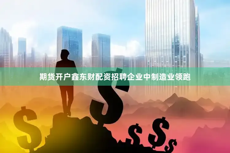 期货开户鑫东财配资招聘企业中制造业领跑